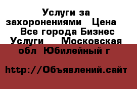 Услуги за захоронениями › Цена ­ 1 - Все города Бизнес » Услуги   . Московская обл.,Юбилейный г.
